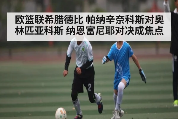 欧篮联希腊德比 帕纳辛奈科斯对奥林匹亚科斯 纳恩富尼耶对决成焦点