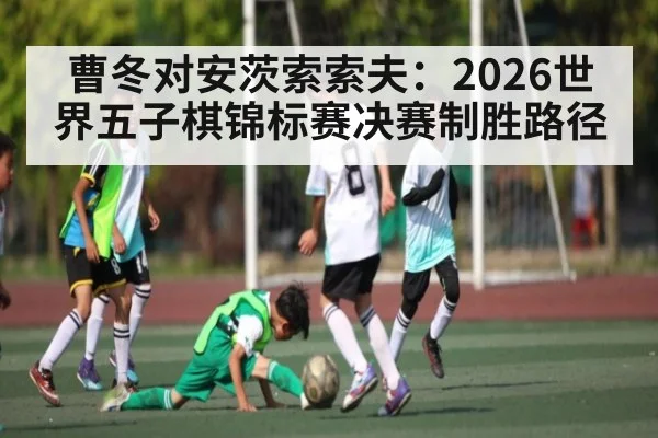 曹冬对安茨索索夫:2026世界五子棋锦标赛决赛制胜路径