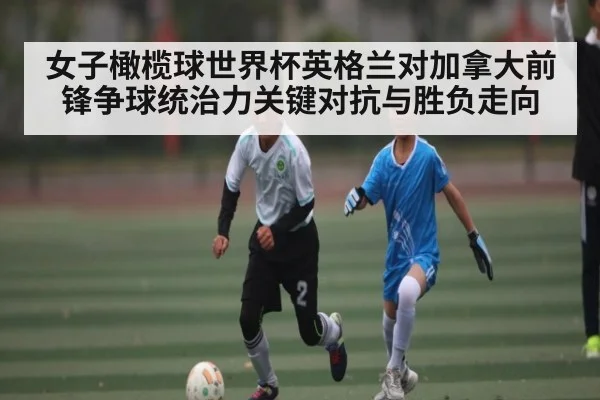 女子橄榄球世界杯英格兰对加拿大前锋争球统治力关键对抗与胜负走向